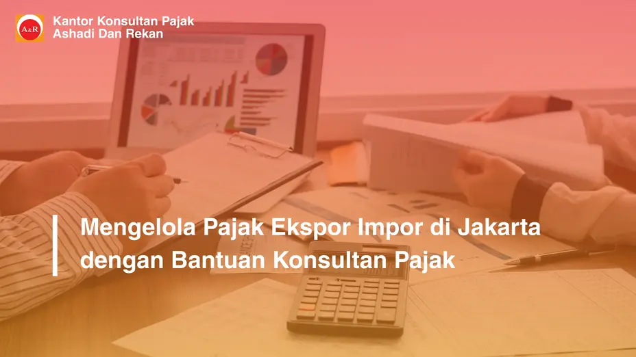 Mengelola Pajak Ekspor Impor di Jakarta dengan Bantuan Konsultan Pajak